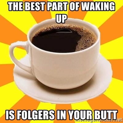 the-best-part-of-waking-up-is-folgers-in-your-butt.jpg